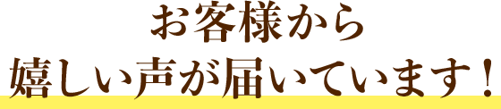 お客様から嬉しい声が届いています！