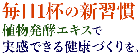 毎日1杯の新習慣植物発酵エキスで実感できる健康づくりを。